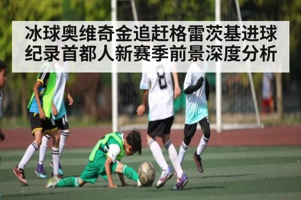 冰球奥维奇金追赶格雷茨基进球纪录首都人新赛季前景深度分析