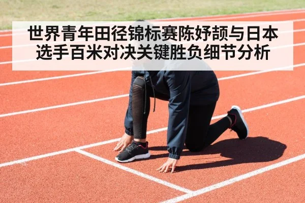 世界青年田径锦标赛陈妤颉与日本选手百米对决关键胜负细节分析